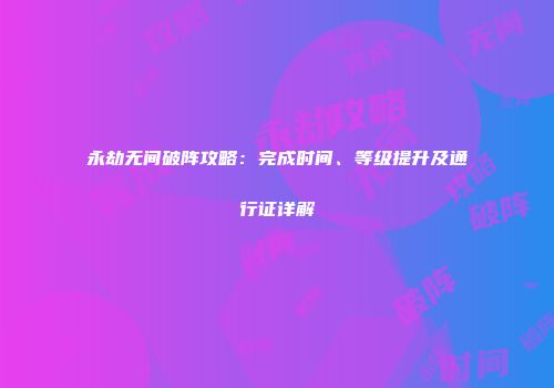 永劫无间破阵攻略：完成时间、等级提升及通行证详解