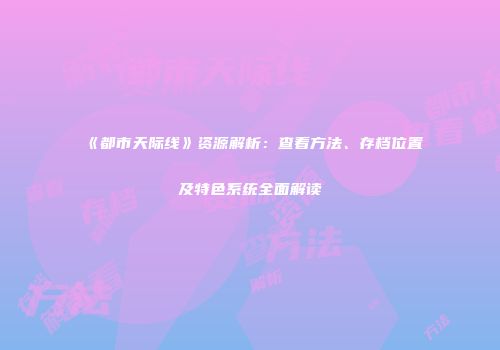 《都市天际线》资源解析：查看方法、存档位置及特色系统全面解读