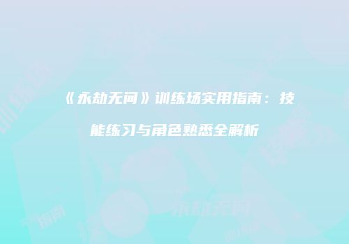 《永劫无间》训练场实用指南：技能练习与角色熟悉全解析