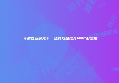 《波西亚时光》：送礼攻略提升NPC好感度