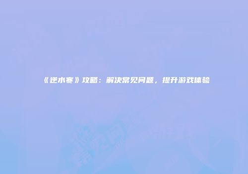 《逆水寒》攻略：解决常见问题，提升游戏体验