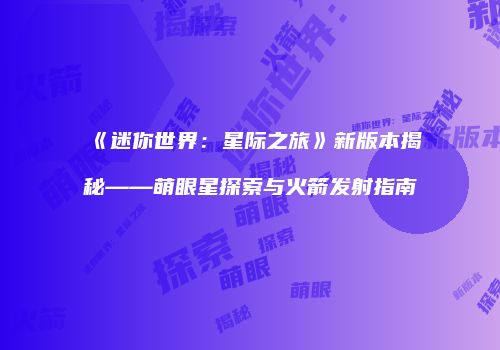 《迷你世界：星际之旅》新版本揭秘——萌眼星探索与火箭发射指南