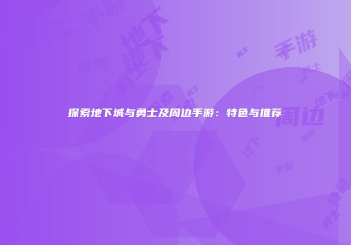 探索地下城与勇士及周边手游：特色与推荐
