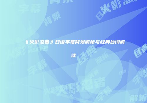 《火影忍者》日语字幕背景解析与经典台词解读