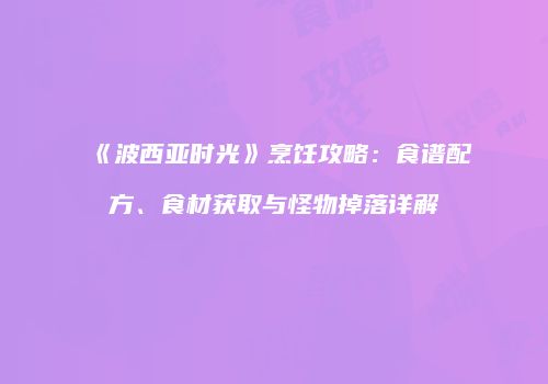 《波西亚时光》烹饪攻略：食谱配方、食材获取与怪物掉落详解
