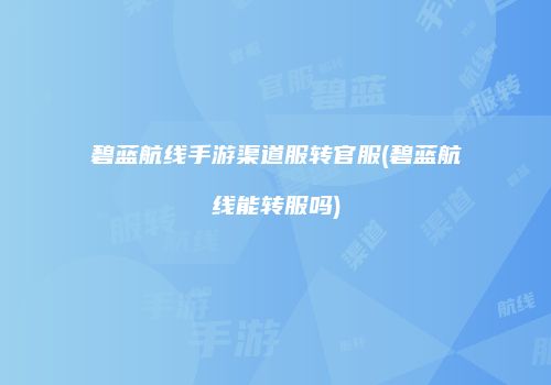 碧蓝航线手游渠道服转官服(碧蓝航线能转服吗)