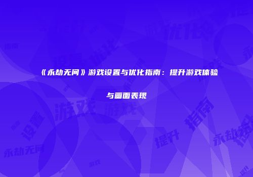 《永劫无间》游戏设置与优化指南：提升游戏体验与画面表现