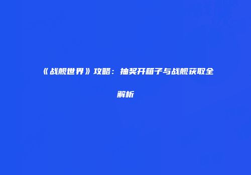 《战舰世界》攻略：抽奖开箱子与战舰获取全解析