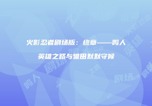 火影忍者剧场版：终章——鸣人英雄之路与雏田默默守候