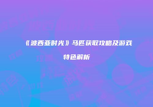 《波西亚时光》马匹获取攻略及游戏特色解析