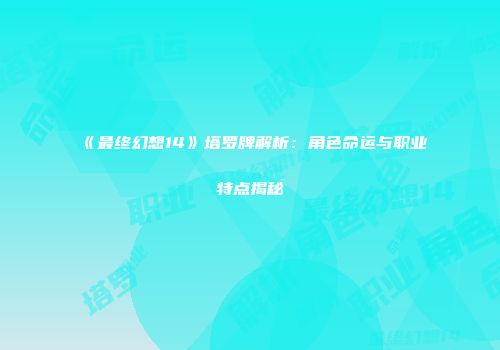 《最终幻想14》塔罗牌解析：角色命运与职业特点揭秘