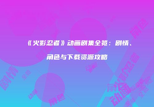 《火影忍者》动画剧集全览：剧情、角色与下载资源攻略