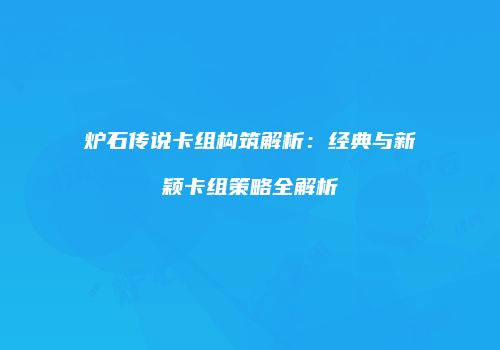 炉石传说卡组构筑解析：经典与新颖卡组策略全解析