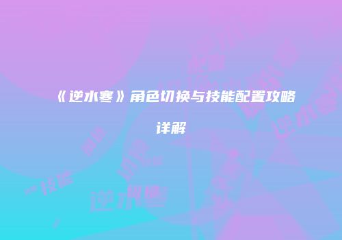 《逆水寒》角色切换与技能配置攻略详解