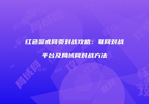 红色警戒网页对战攻略：联网对战平台及局域网对战方法