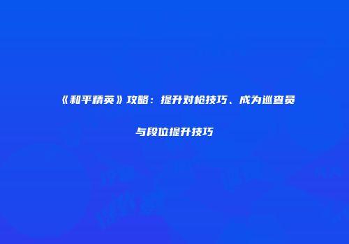 《和平精英》攻略：提升对枪技巧、成为巡查员与段位提升技巧