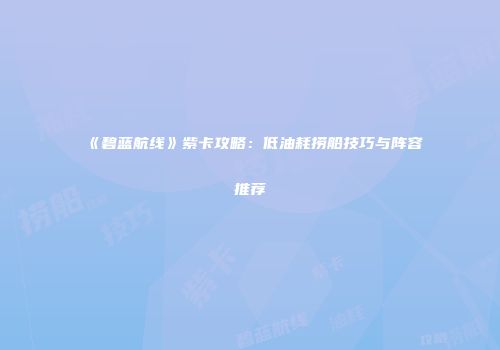 《碧蓝航线》紫卡攻略：低油耗捞船技巧与阵容推荐