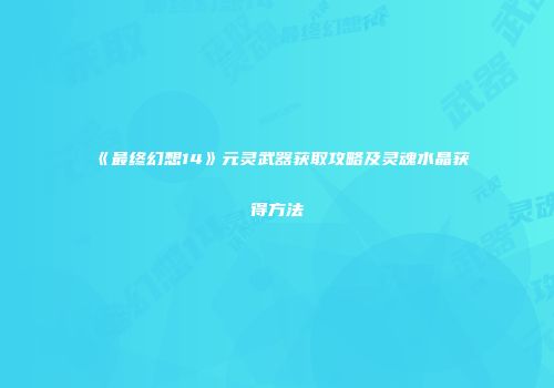 《最终幻想14》元灵武器获取攻略及灵魂水晶获得方法