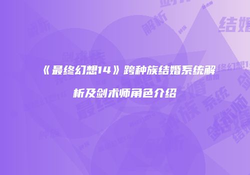《最终幻想14》跨种族结婚系统解析及剑术师角色介绍