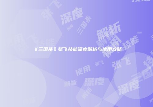 《三国杀》张飞技能深度解析与使用攻略