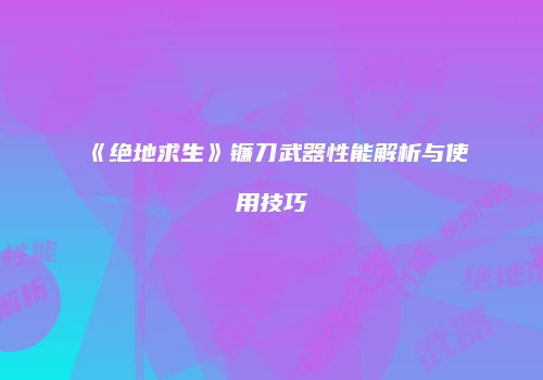 《绝地求生》镰刀武器性能解析与使用技巧