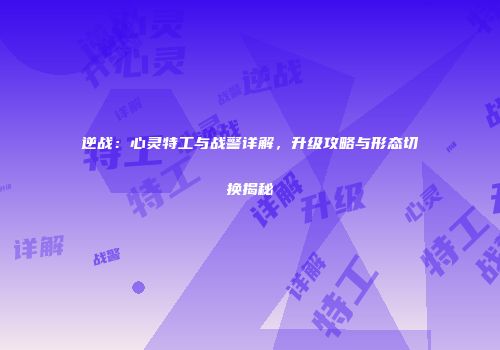 逆战：心灵特工与战警详解，升级攻略与形态切换揭秘