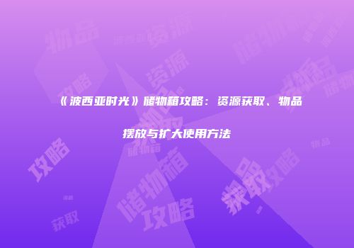 《波西亚时光》储物箱攻略：资源获取、物品摆放与扩大使用方法