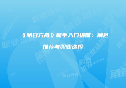 《明日方舟》新手入门指南：角色推荐与职业选择