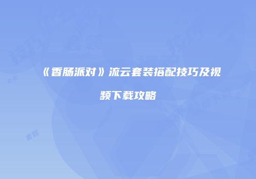 《香肠派对》流云套装搭配技巧及视频下载攻略