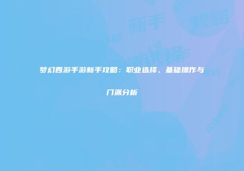 梦幻西游手游新手攻略：职业选择、基础操作与门派分析