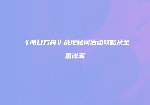 《明日方舟》战地秘闻活动攻略及全图详解