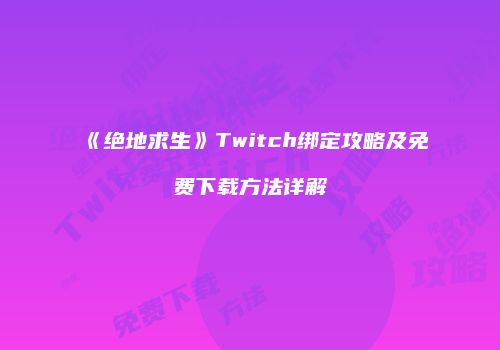 《绝地求生》Twitch绑定攻略及免费下载方法详解