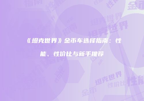 《坦克世界》金币车选择指南：性能、性价比与新手推荐