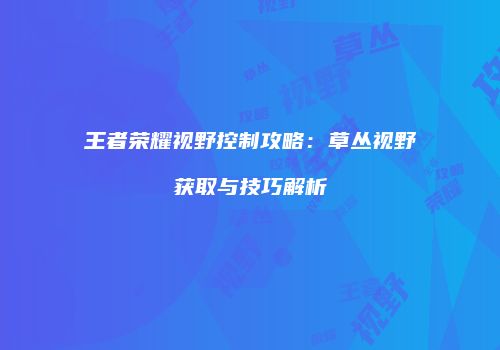 王者荣耀视野控制攻略：草丛视野获取与技巧解析