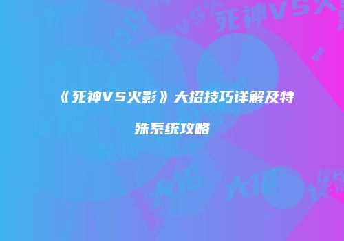 《死神VS火影》大招技巧详解及特殊系统攻略