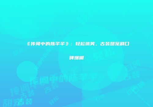 《传闻中的陈芊芊》：轻松搞笑，古装甜宠剧口碑爆棚