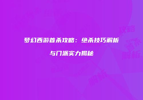 梦幻西游首杀攻略：绝杀技巧解析与门派实力揭秘