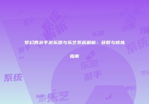 梦幻西游手游乐器与乐艺系统解析：获取与修炼指南
