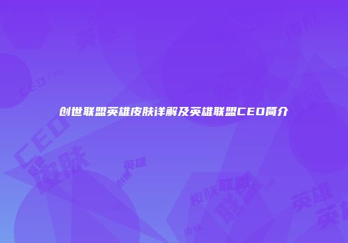 创世联盟英雄皮肤详解及英雄联盟CEO简介
