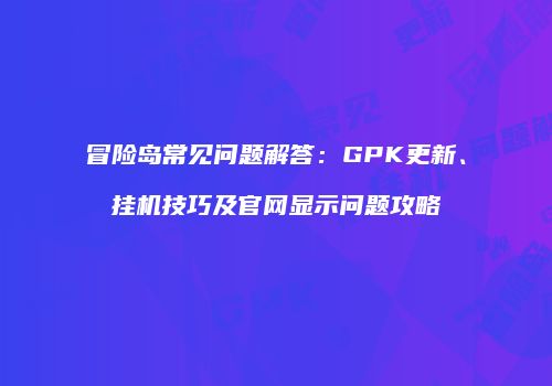 冒险岛常见问题解答：GPK更新、挂机技巧及官网显示问题攻略