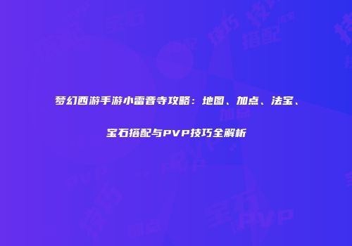 梦幻西游手游小雷音寺攻略：地图、加点、法宝、宝石搭配与PVP技巧全解析