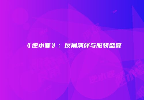 《逆水寒》：反角演绎与服装盛宴