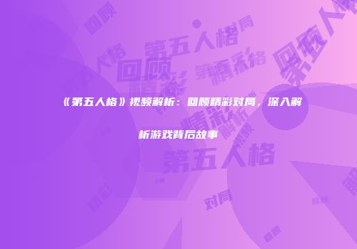 《第五人格》视频解析：回顾精彩对局，深入解析游戏背后故事