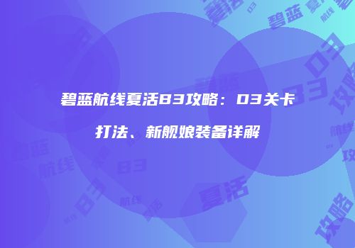 碧蓝航线夏活B3攻略：D3关卡打法、新舰娘装备详解