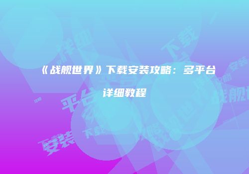 《战舰世界》下载安装攻略：多平台详细教程