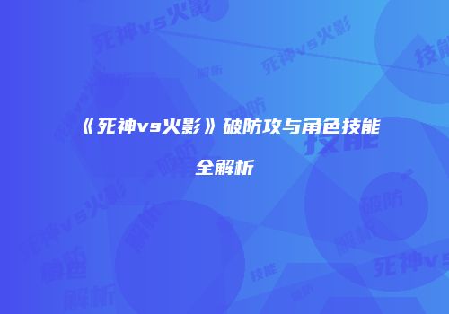 《死神vs火影》破防攻与角色技能全解析