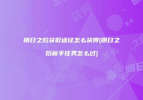 明日之后获取途径怎么获得(明日之后新手任务怎么过)