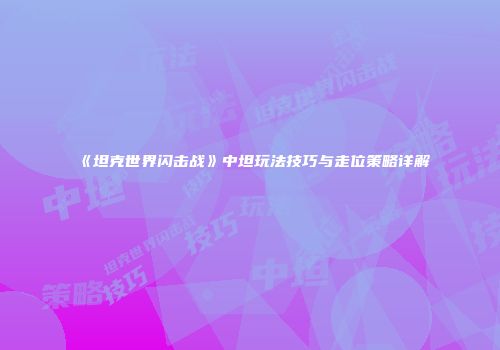 《坦克世界闪击战》中坦玩法技巧与走位策略详解
