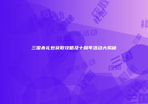 三国杀礼包获取攻略及十周年活动大揭秘