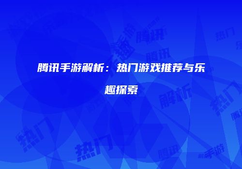 腾讯手游解析：热门游戏推荐与乐趣探索